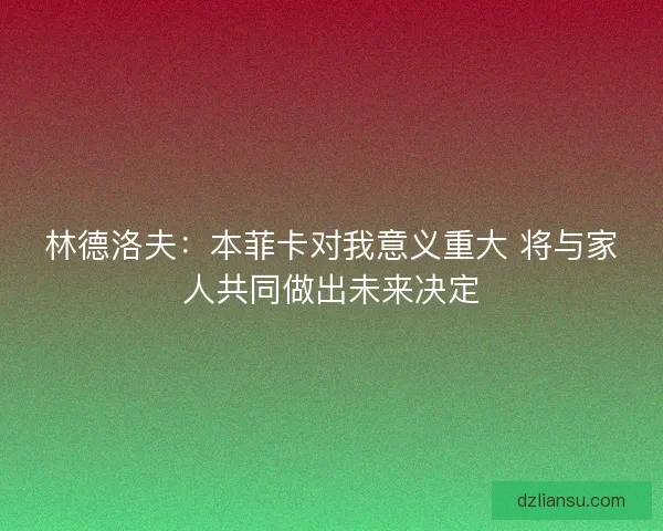 林德洛夫：本菲卡对我意义重大 将与家人共同做出未来决定