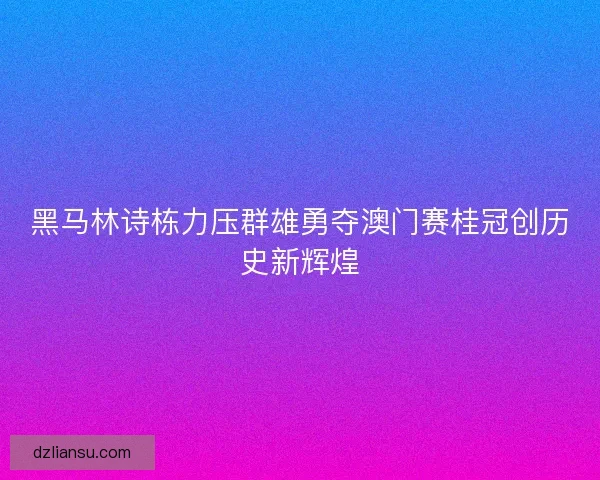 黑马林诗栋力压群雄勇夺澳门赛桂冠创历史新辉煌