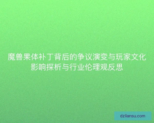 魔兽果体补丁背后的争议演变与玩家文化影响探析与行业伦理观反思