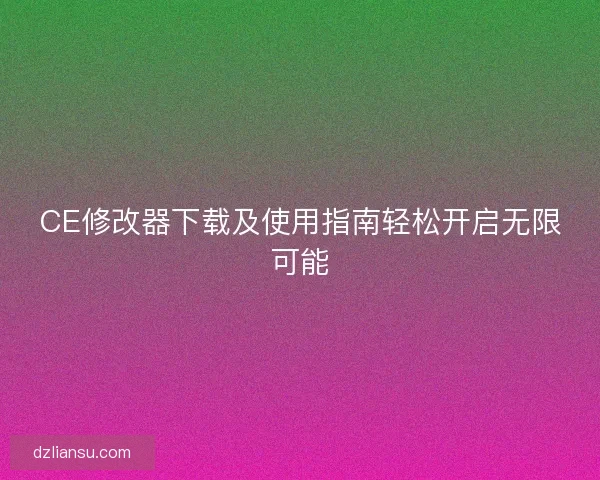 CE修改器下载及使用指南轻松开启无限可能