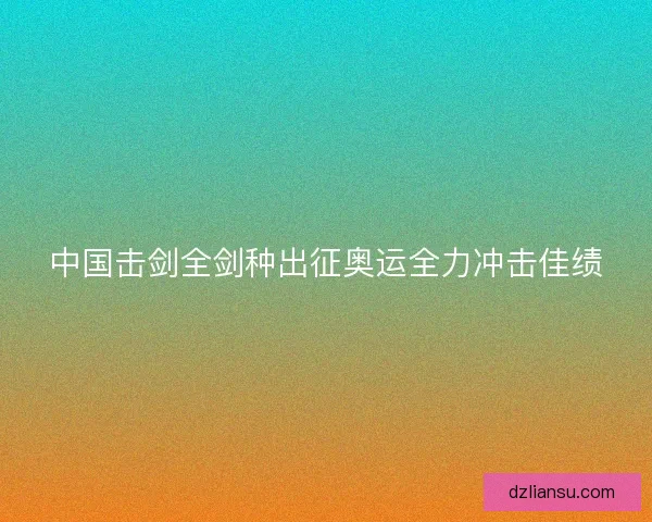 中国击剑全剑种出征奥运全力冲击佳绩