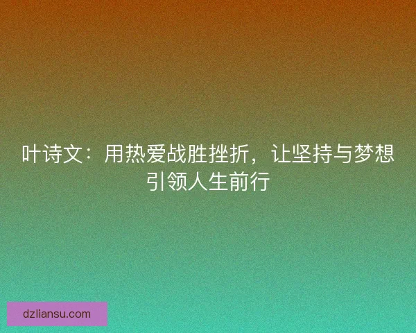 叶诗文：用热爱战胜挫折，让坚持与梦想引领人生前行