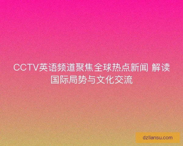 CCTV英语频道聚焦全球热点新闻 解读国际局势与文化交流
