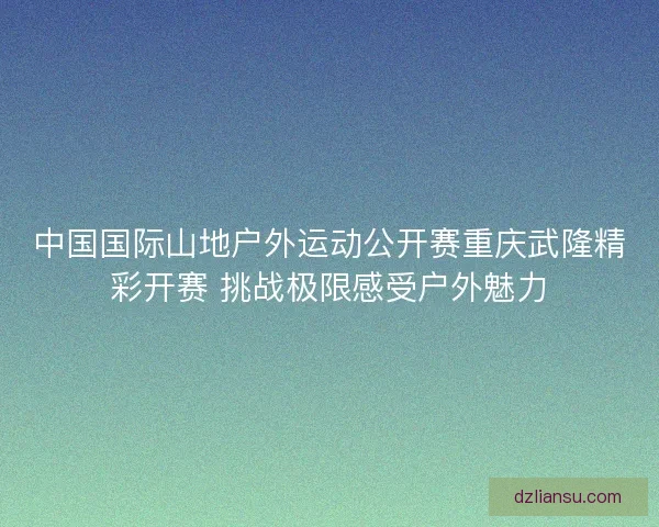 中国国际山地户外运动公开赛重庆武隆精彩开赛 挑战极限感受户外魅力