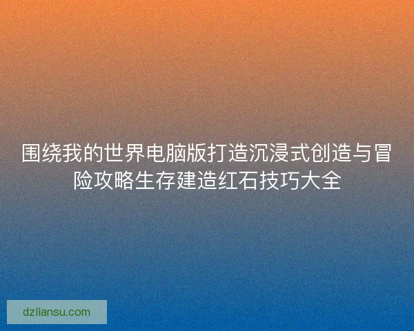 围绕我的世界电脑版打造沉浸式创造与冒险攻略生存建造红石技巧大全