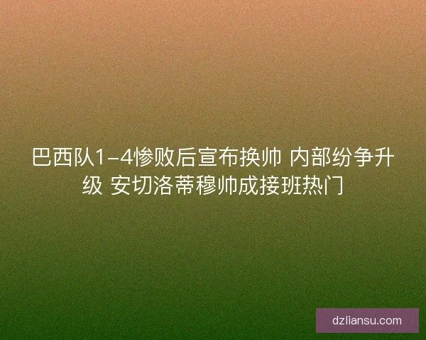 巴西队1-4惨败后宣布换帅 内部纷争升级 安切洛蒂穆帅成接班热门