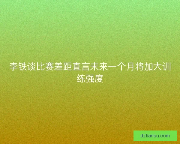 李铁谈比赛差距直言未来一个月将加大训练强度