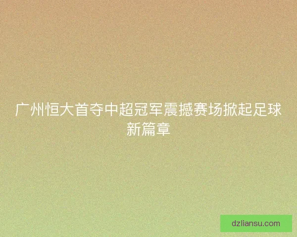广州恒大首夺中超冠军震撼赛场掀起足球新篇章